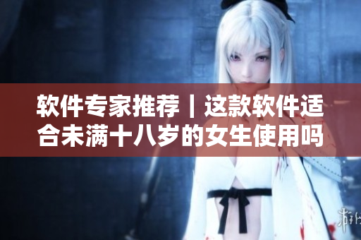 软件专家推荐｜这款软件适合未满十八岁的女生使用吗