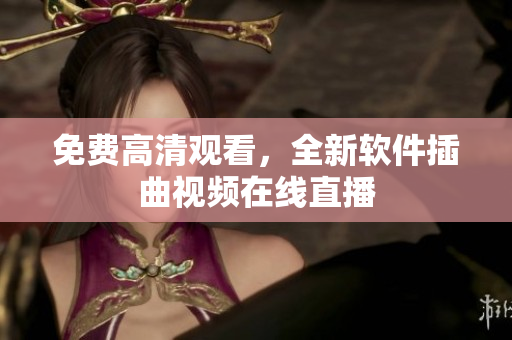免费高清观看，全新软件插曲视频在线直播