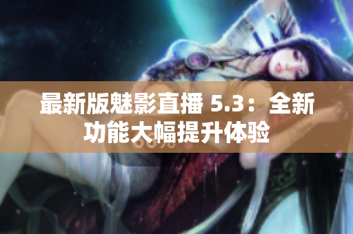 最新版魅影直播 5.3：全新功能大幅提升体验