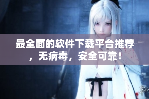 最全面的软件下载平台推荐，无病毒，安全可靠！