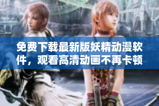 免费下载最新版妖精动漫软件，观看高清动画不再卡顿