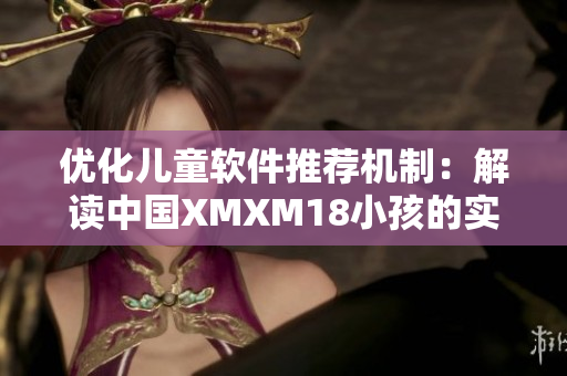 优化儿童软件推荐机制：解读中国XMXM18小孩的实践经验