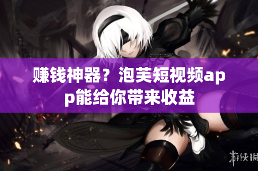 赚钱神器？泡芙短视频app能给你带来收益