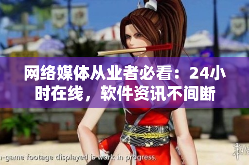 网络媒体从业者必看：24小时在线，软件资讯不间断