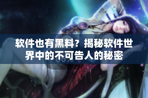软件也有黑料？揭秘软件世界中的不可告人的秘密