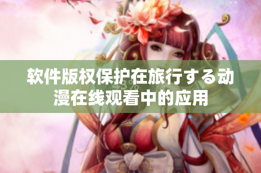 软件版权保护在旅行する动漫在线观看中的应用