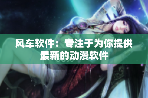 风车软件：专注于为你提供最新的动漫软件