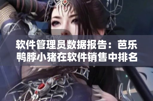 软件管理员数据报告：芭乐鸭脖小猪在软件销售中排名前列