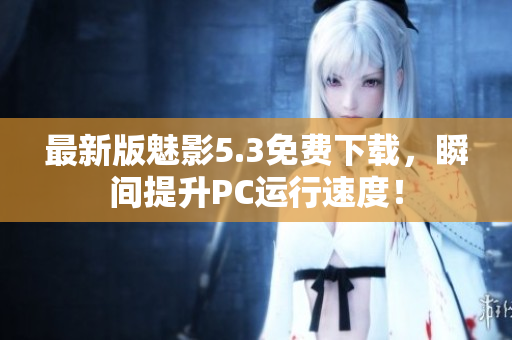 最新版魅影5.3免费下载，瞬间提升PC运行速度！