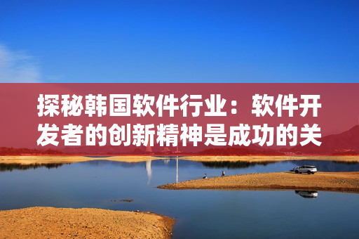 探秘韩国软件行业：软件开发者的创新精神是成功的关键