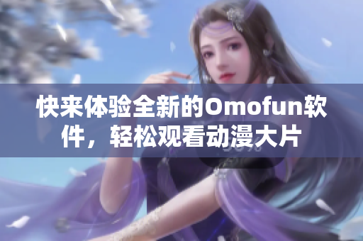 快来体验全新的Omofun软件，轻松观看动漫大片