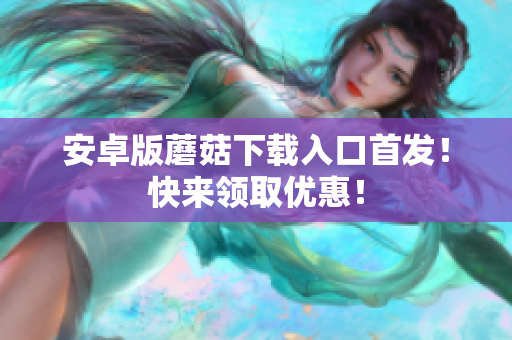 安卓版蘑菇下载入口首发！快来领取优惠！
