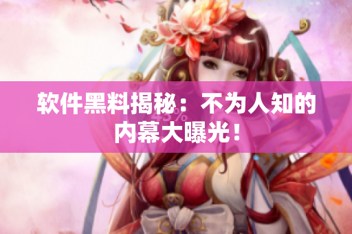 软件黑料揭秘：不为人知的内幕大曝光！