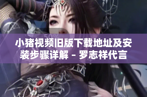 小猪视频旧版下载地址及安装步骤详解 – 罗志祥代言