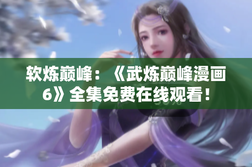 软炼巅峰：《武炼巅峰漫画6》全集免费在线观看！