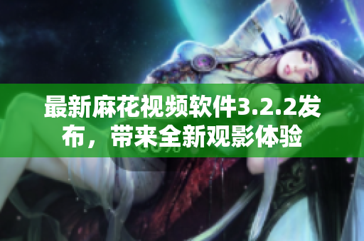 最新麻花视频软件3.2.2发布，带来全新观影体验