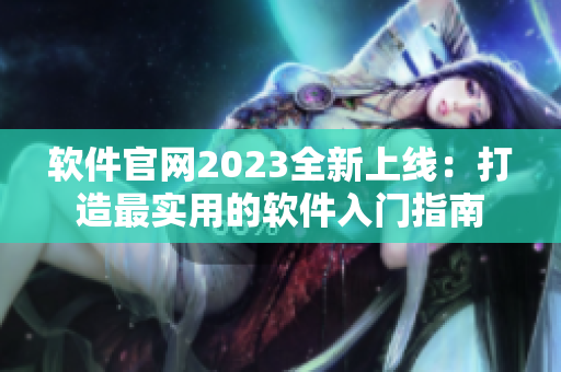 软件官网2023全新上线：打造最实用的软件入门指南