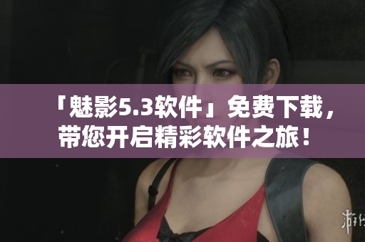 「魅影5.3软件」免费下载，带您开启精彩软件之旅！