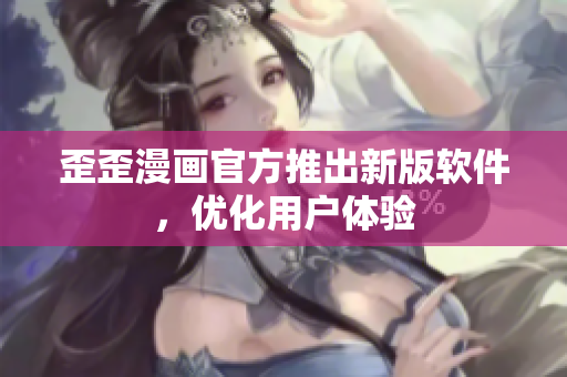 歪歪漫画官方推出新版软件，优化用户体验