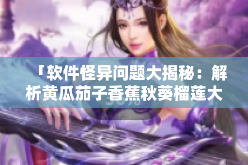 「软件怪异问题大揭秘：解析黄瓜茄子香蕉秋葵榴莲大杂烩」