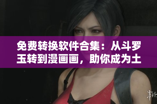 免费转换软件合集：从斗罗玉转到漫画画，助你成为土豪！