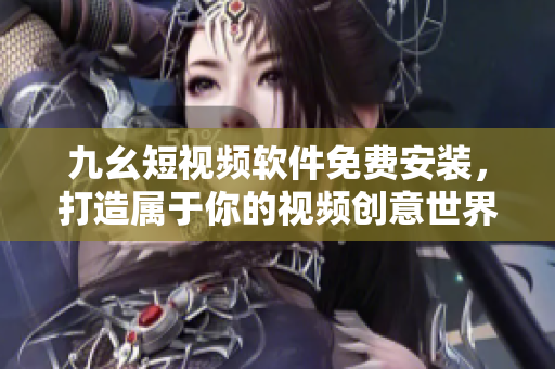 九幺短视频软件免费安装，打造属于你的视频创意世界！