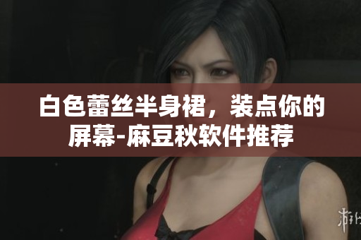白色蕾丝半身裙，装点你的屏幕-麻豆秋软件推荐