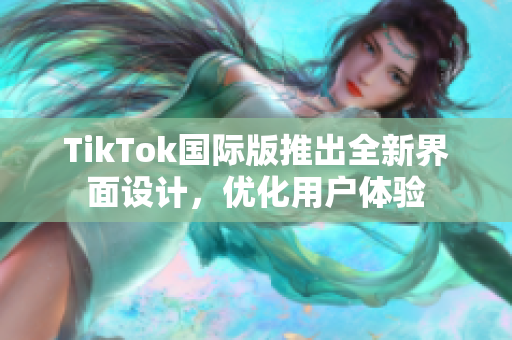 TikTok国际版推出全新界面设计，优化用户体验