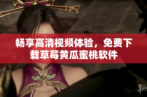 畅享高清视频体验，免费下载草莓黄瓜蜜桃软件