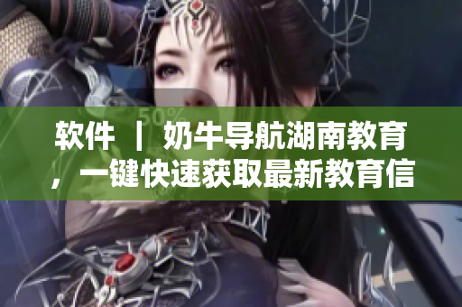 软件 ｜ 奶牛导航湖南教育，一键快速获取最新教育信息