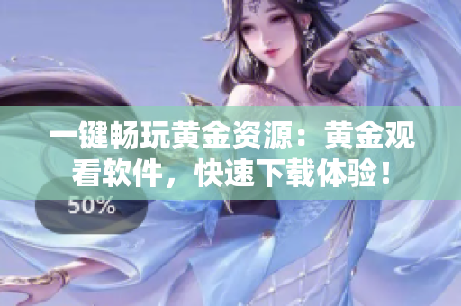 一键畅玩黄金资源：黄金观看软件，快速下载体验！