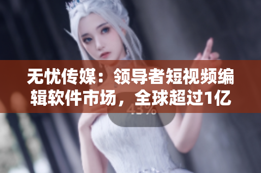 无忧传媒：领导者短视频编辑软件市场，全球超过1亿用户。