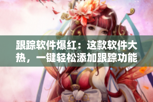 跟踪软件爆红：这款软件大热，一键轻松添加跟踪功能！