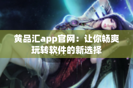 黄品汇app官网：让你畅爽玩转软件的新选择