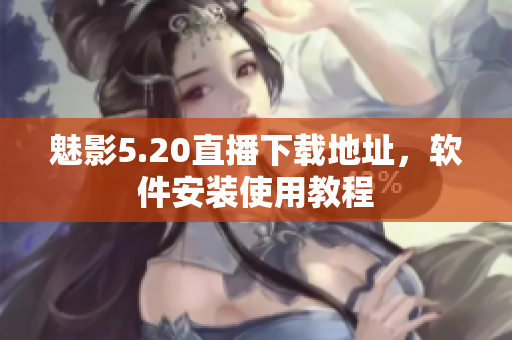 魅影5.20直播下载地址，软件安装使用教程