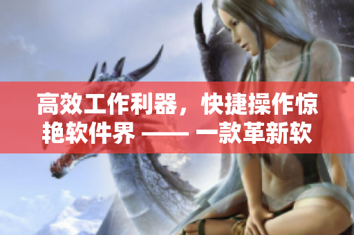 高效工作利器，快捷操作惊艳软件界 —— 一款革新软件首选