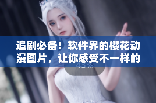追剧必备！软件界的樱花动漫图片，让你感受不一样的软件视觉享受