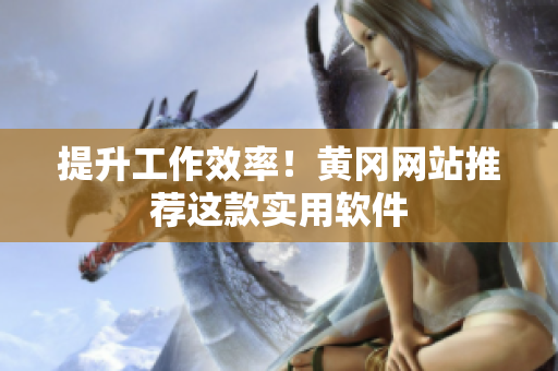 提升工作效率！黄冈网站推荐这款实用软件