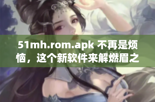 51mh.rom.apk 不再是烦恼，这个新软件来解燃眉之急