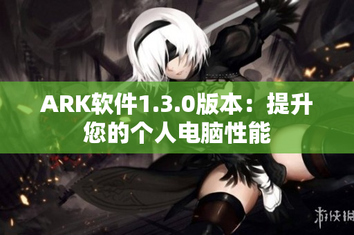 ARK软件1.3.0版本：提升您的个人电脑性能