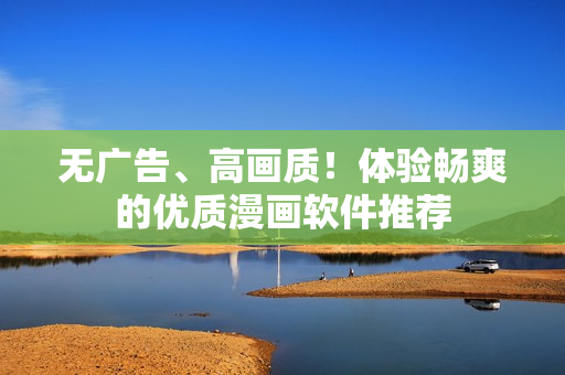 无广告、高画质！体验畅爽的优质漫画软件推荐