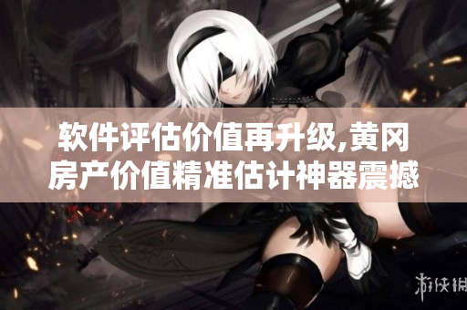 软件评估价值再升级,黄冈房产价值精准估计神器震撼上线