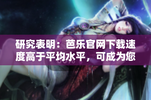 研究表明：芭乐官网下载速度高于平均水平，可成为您首选软件下载站