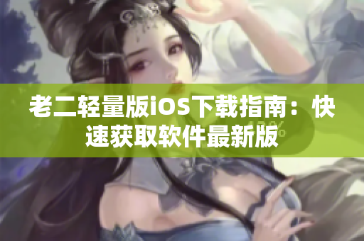 老二轻量版iOS下载指南：快速获取软件最新版