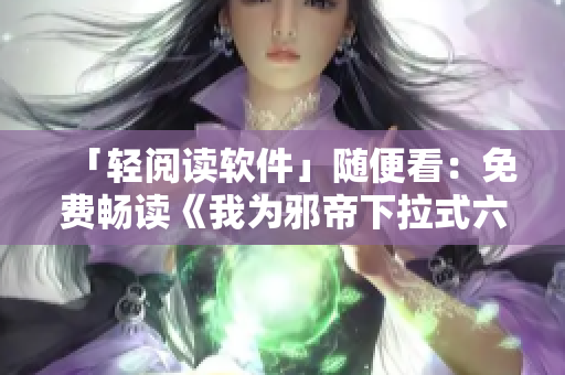 「轻阅读软件」随便看：免费畅读《我为邪帝下拉式六》古风小说