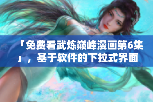 「免费看武炼巅峰漫画第6集」，基于软件的下拉式界面优化体验！