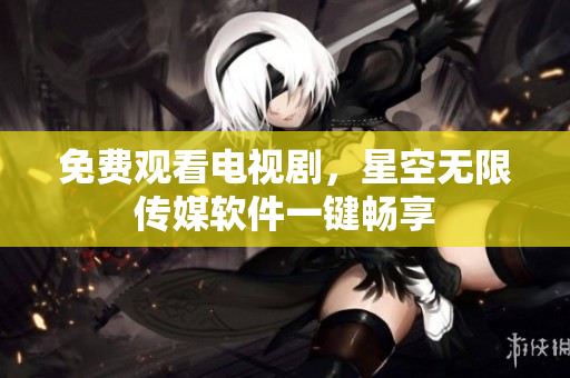免费观看电视剧，星空无限传媒软件一键畅享