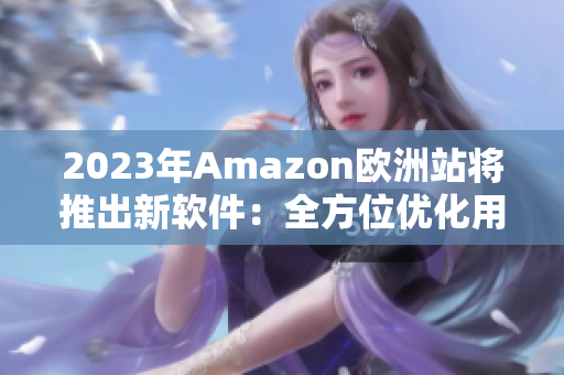 2023年Amazon欧洲站将推出新软件：全方位优化用户体验