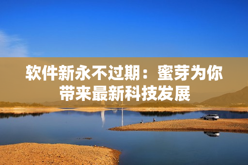 软件新永不过期：蜜芽为你带来最新科技发展