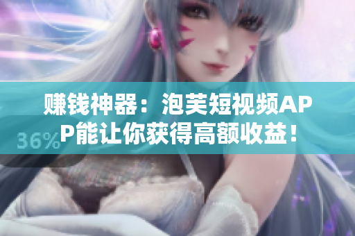 赚钱神器：泡芙短视频APP能让你获得高额收益！